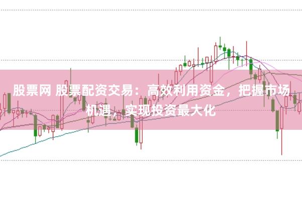 股票网 股票配资交易：高效利用资金，把握市场机遇，实现投资最大化