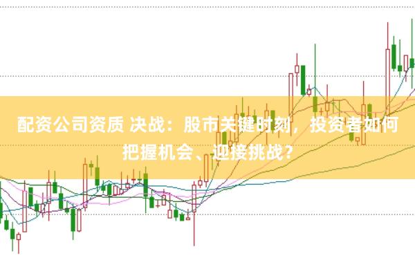 配资公司资质 决战：股市关键时刻，投资者如何把握机会、迎接挑战？