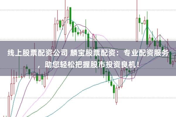 线上股票配资公司 麟宝股票配资：专业配资服务，助您轻松把握股市投资良机！