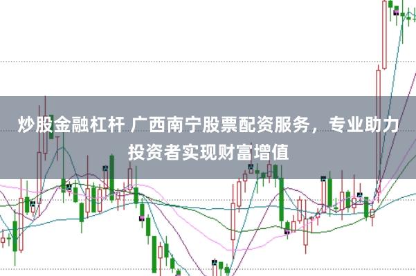 炒股金融杠杆 广西南宁股票配资服务，专业助力投资者实现财富增值