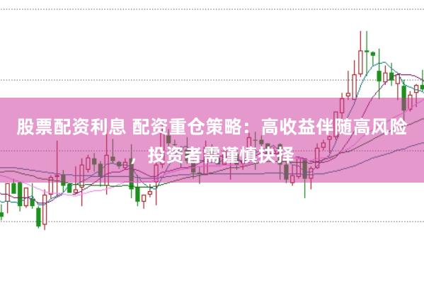 股票配资利息 配资重仓策略：高收益伴随高风险，投资者需谨慎抉择
