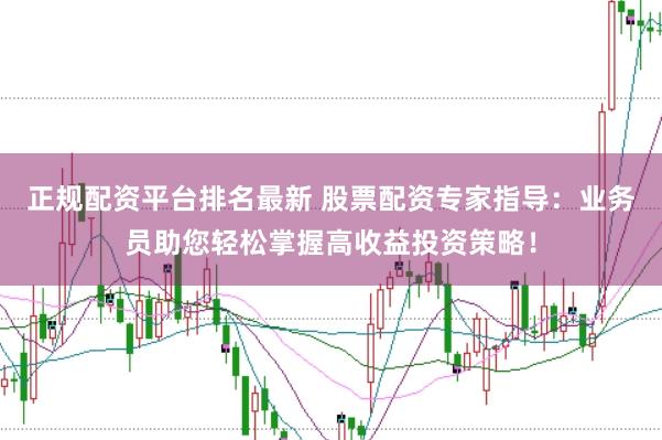 正规配资平台排名最新 股票配资专家指导：业务员助您轻松掌握高收益投资策略！