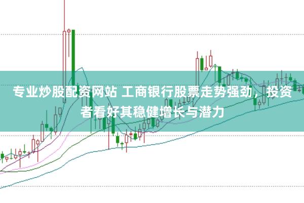 专业炒股配资网站 工商银行股票走势强劲，投资者看好其稳健增长与潜力