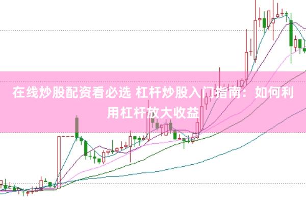 在线炒股配资看必选 杠杆炒股入门指南：如何利用杠杆放大收益