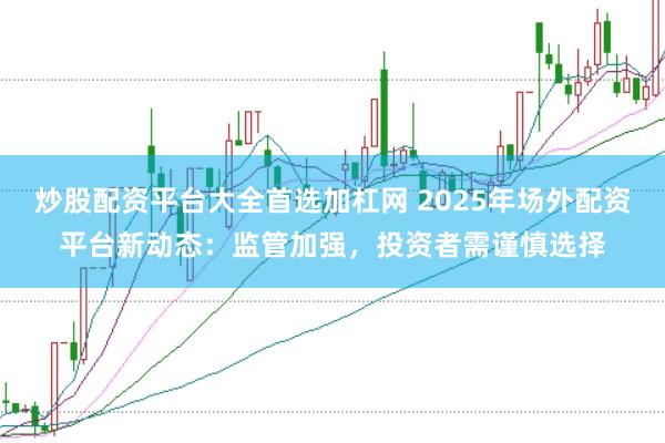炒股配资平台大全首选加杠网 2025年场外配资平台新动态：监管加强，投资者需谨慎选择