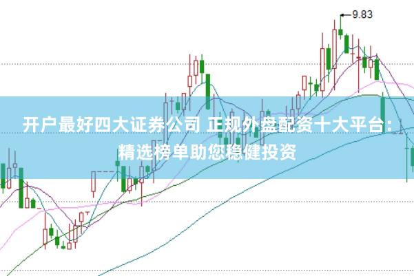 开户最好四大证券公司 正规外盘配资十大平台：精选榜单助您稳健投资