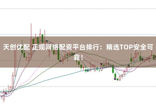 天创优配 正规网络配资平台排行：精选TOP安全可靠！