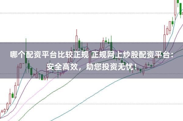 哪个配资平台比较正规 正规网上炒股配资平台：安全高效，助您投资无忧！