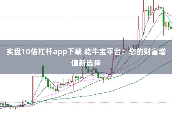 实盘10倍杠杆app下载 乾牛宝平台：您的财富增值新选择