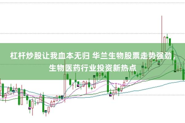 杠杆炒股让我血本无归 华兰生物股票走势强劲，生物医药行业投资新热点