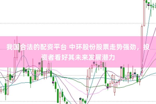 我国合法的配资平台 中环股份股票走势强劲，投资者看好其未来发展潜力