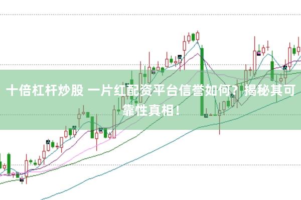 十倍杠杆炒股 一片红配资平台信誉如何？揭秘其可靠性真相！