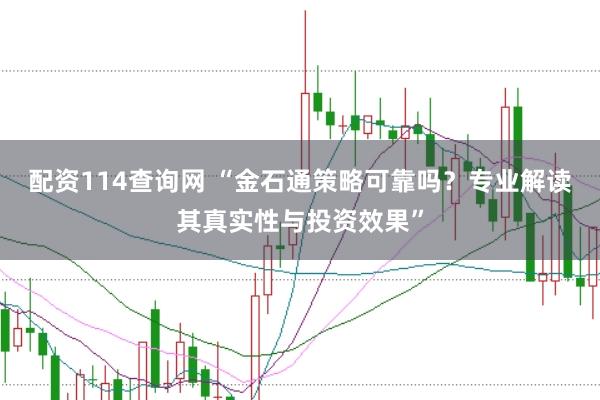 配资114查询网 “金石通策略可靠吗？专业解读其真实性与投资效果”