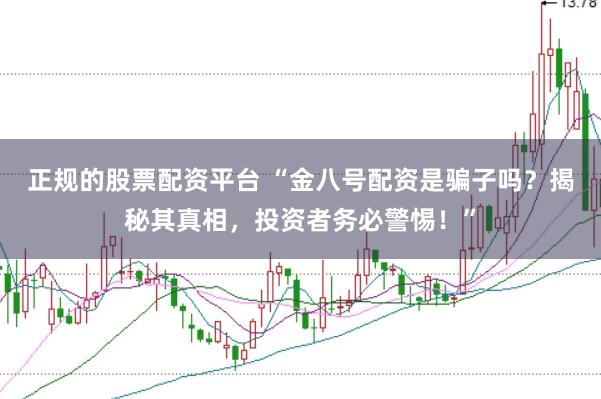 正规的股票配资平台 “金八号配资是骗子吗？揭秘其真相，投资者务必警惕！”