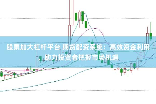 股票加大杠杆平台 期货配资系统：高效资金利用，助力投资者把握市场机遇