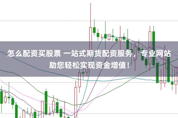 怎么配资买股票 一站式期货配资服务，专业网站助您轻松实现资金增值！