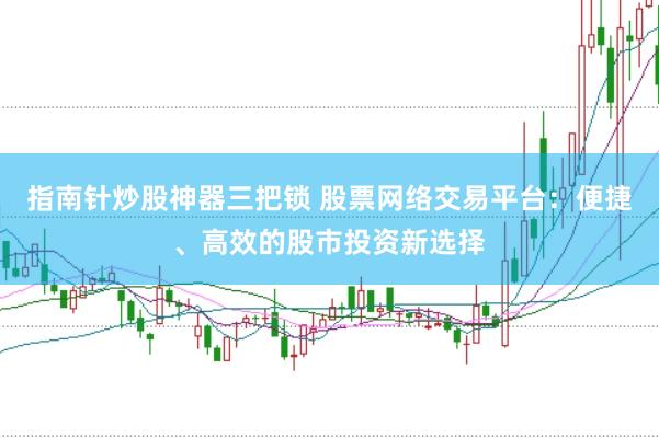 指南针炒股神器三把锁 股票网络交易平台：便捷、高效的股市投资新选择