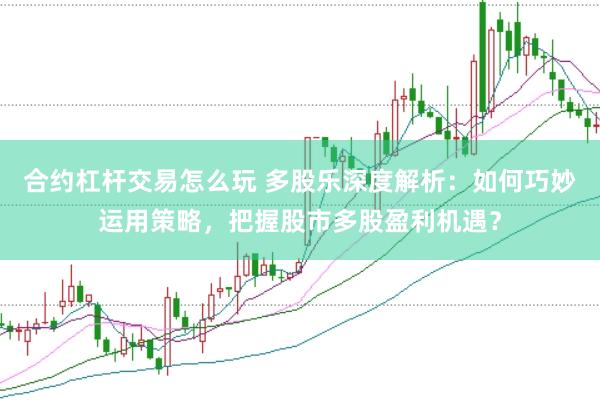 合约杠杆交易怎么玩 多股乐深度解析：如何巧妙运用策略，把握股市多股盈利机遇？