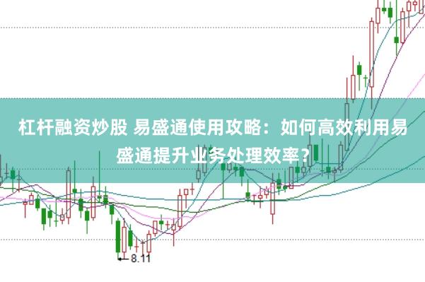 杠杆融资炒股 易盛通使用攻略：如何高效利用易盛通提升业务处理效率？