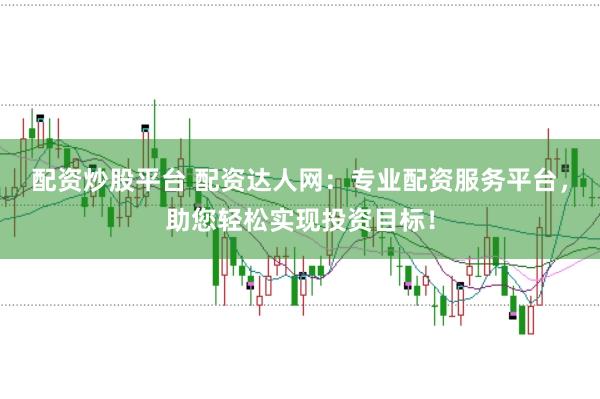 配资炒股平台 配资达人网：专业配资服务平台，助您轻松实现投资目标！