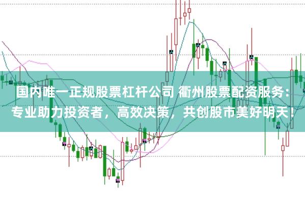 国内唯一正规股票杠杆公司 衢州股票配资服务：专业助力投资者，高效决策，共创股市美好明天！