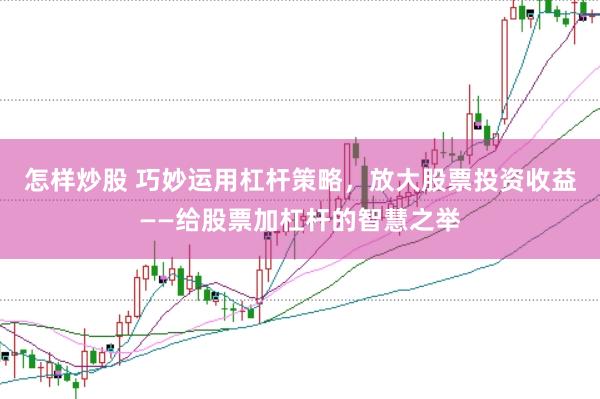 怎样炒股 巧妙运用杠杆策略，放大股票投资收益——给股票加杠杆的智慧之举