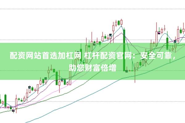 配资网站首选加杠网 杠杆配资官网：安全可靠，助您财富倍增