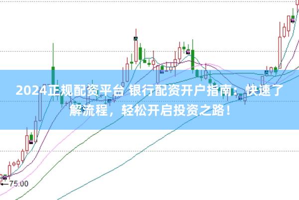2024正规配资平台 银行配资开户指南：快速了解流程，轻松开启投资之路！
