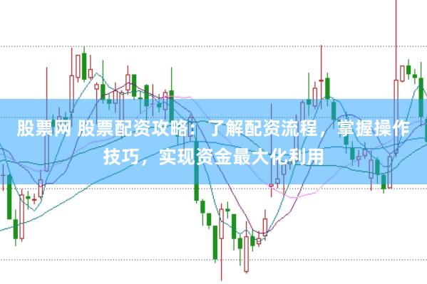 股票网 股票配资攻略：了解配资流程，掌握操作技巧，实现资金最大化利用