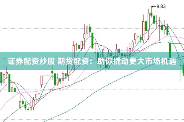 证券配资炒股 期货配资：助你撬动更大市场机遇