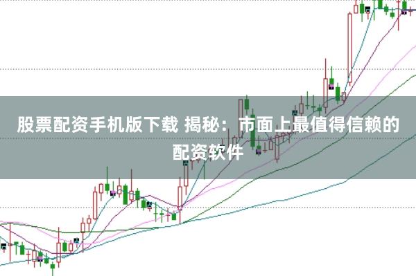 股票配资手机版下载 揭秘：市面上最值得信赖的配资软件