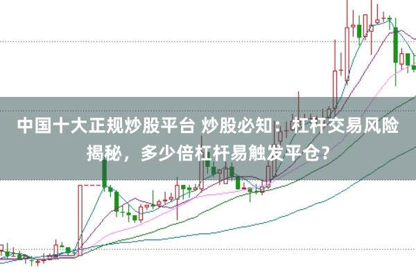 中国十大正规炒股平台 炒股必知：杠杆交易风险揭秘，多少倍杠杆易触发平仓？