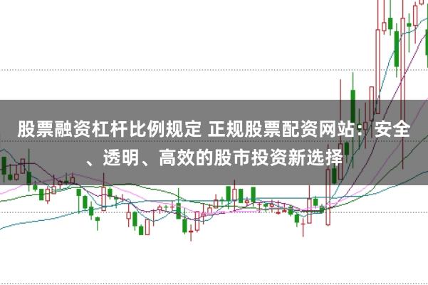 股票融资杠杆比例规定 正规股票配资网站：安全、透明、高效的股市投资新选择