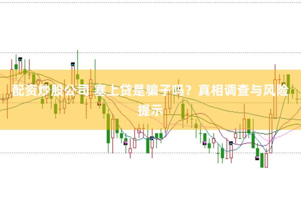 配资炒股公司 塞上贷是骗子吗？真相调查与风险提示