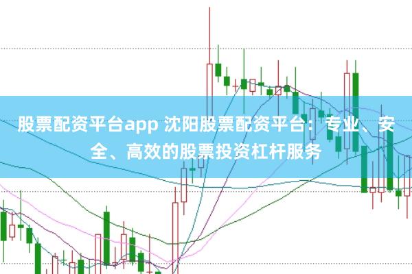 股票配资平台app 沈阳股票配资平台：专业、安全、高效的股票投资杠杆服务