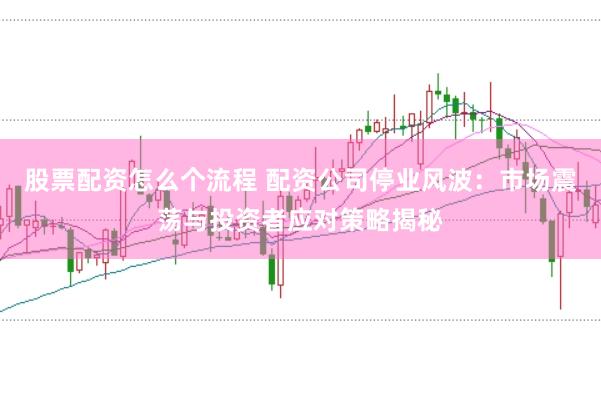 股票配资怎么个流程 配资公司停业风波：市场震荡与投资者应对策略揭秘