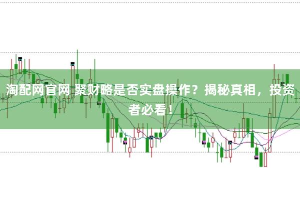 淘配网官网 聚财略是否实盘操作？揭秘真相，投资者必看！