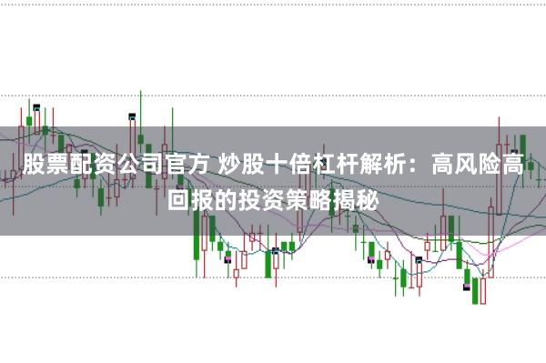 股票配资公司官方 炒股十倍杠杆解析：高风险高回报的投资策略揭秘