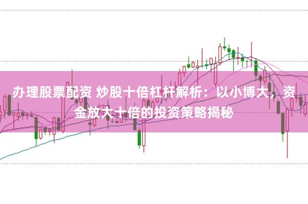 办理股票配资 炒股十倍杠杆解析：以小博大，资金放大十倍的投资策略揭秘