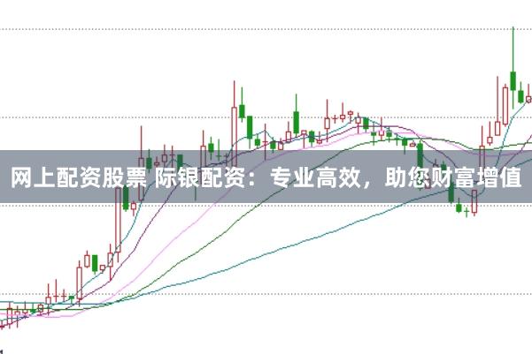 网上配资股票 际银配资：专业高效，助您财富增值