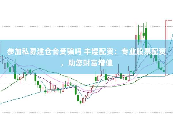 参加私募建仓会受骗吗 丰煜配资：专业股票配资，助您财富增值