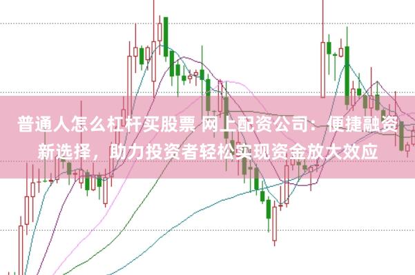 普通人怎么杠杆买股票 网上配资公司：便捷融资新选择，助力投资者轻松实现资金放大效应