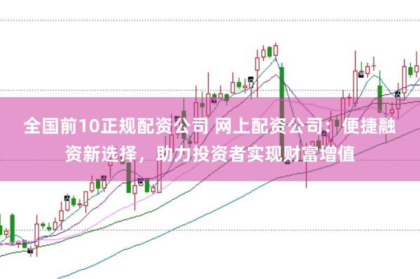 全国前10正规配资公司 网上配资公司：便捷融资新选择，助力投资者实现财富增值