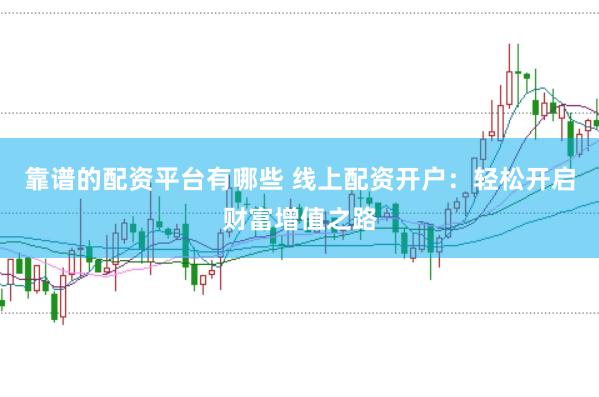 靠谱的配资平台有哪些 线上配资开户：轻松开启财富增值之路