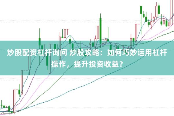 炒股配资杠杆询问 炒股攻略：如何巧妙运用杠杆操作，提升投资收益？