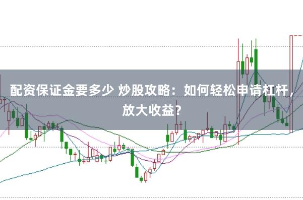 配资保证金要多少 炒股攻略：如何轻松申请杠杆，放大收益？