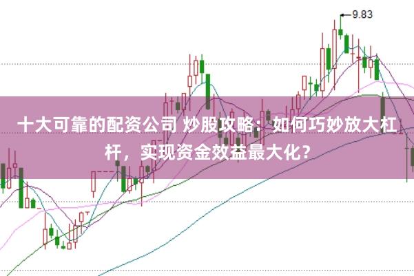 十大可靠的配资公司 炒股攻略：如何巧妙放大杠杆，实现资金效益最大化？