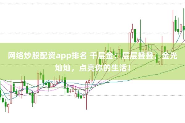 网络炒股配资app排名 千层金：层层叠叠，金光灿灿，点亮你的生活！