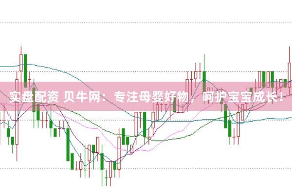实盘配资 贝牛网：专注母婴好物，呵护宝宝成长！
