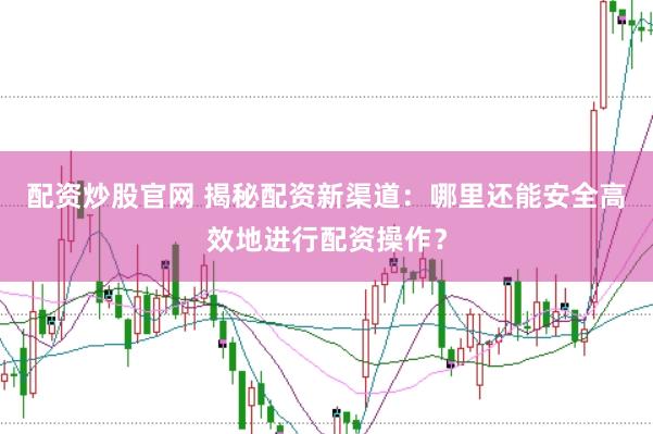 配资炒股官网 揭秘配资新渠道：哪里还能安全高效地进行配资操作？